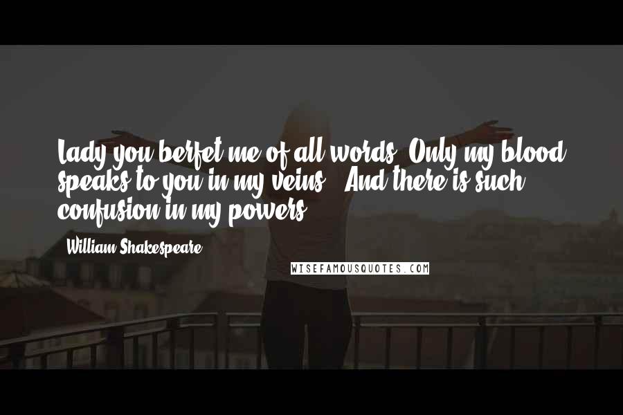 William Shakespeare Quotes: Lady you berfet me of all words,/Only my blood speaks to you in my veins,/ And there is such confusion in my powers.