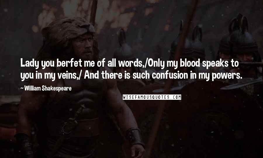 William Shakespeare Quotes: Lady you berfet me of all words,/Only my blood speaks to you in my veins,/ And there is such confusion in my powers.