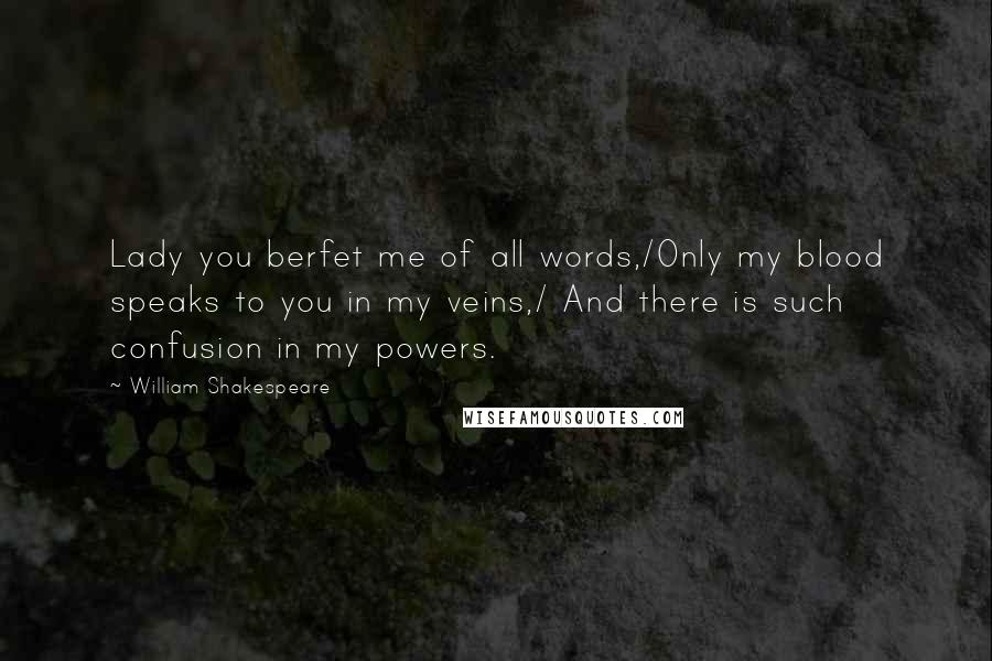 William Shakespeare Quotes: Lady you berfet me of all words,/Only my blood speaks to you in my veins,/ And there is such confusion in my powers.