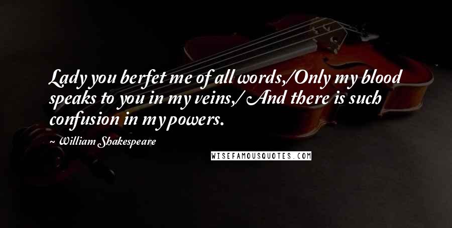 William Shakespeare Quotes: Lady you berfet me of all words,/Only my blood speaks to you in my veins,/ And there is such confusion in my powers.