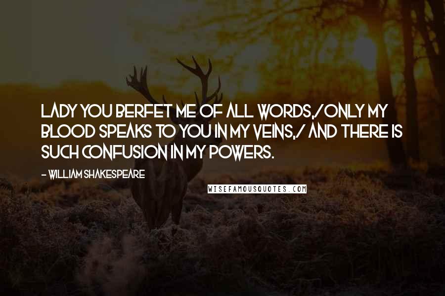 William Shakespeare Quotes: Lady you berfet me of all words,/Only my blood speaks to you in my veins,/ And there is such confusion in my powers.