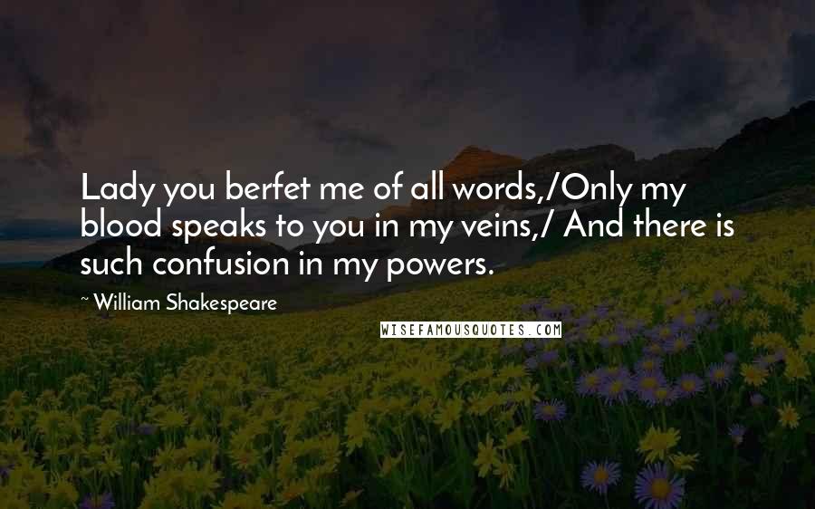 William Shakespeare Quotes: Lady you berfet me of all words,/Only my blood speaks to you in my veins,/ And there is such confusion in my powers.