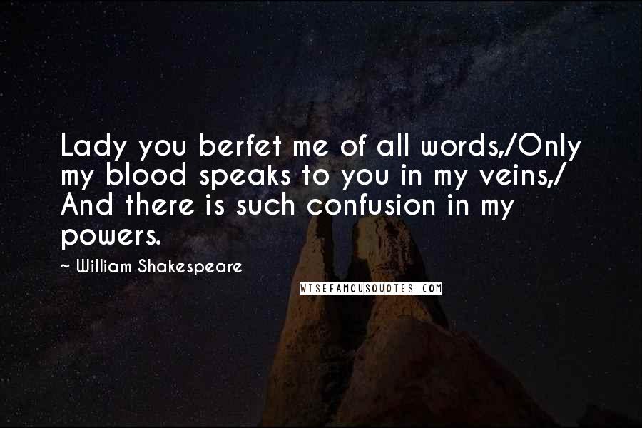 William Shakespeare Quotes: Lady you berfet me of all words,/Only my blood speaks to you in my veins,/ And there is such confusion in my powers.