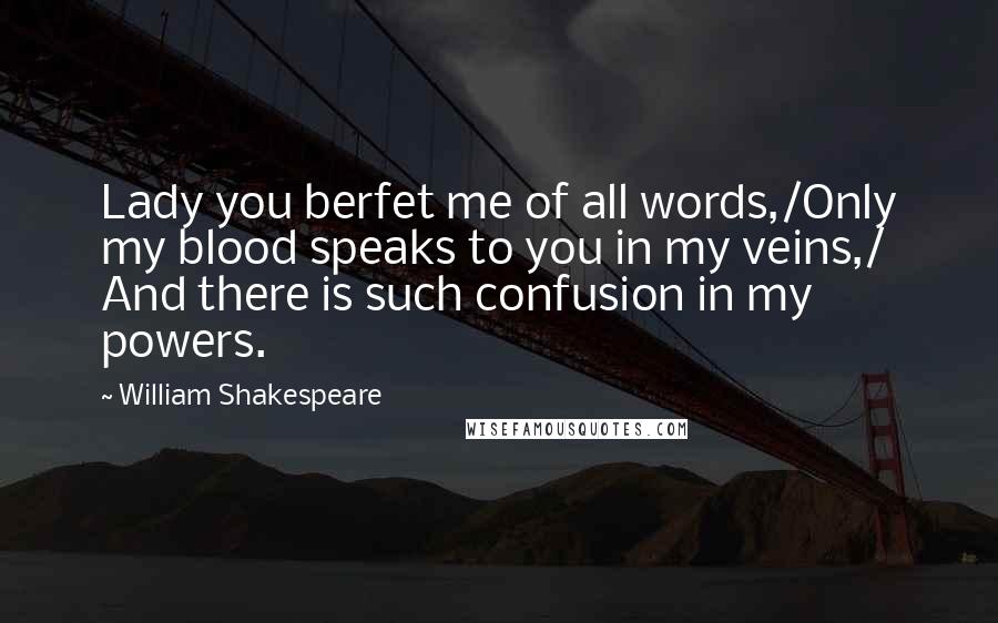 William Shakespeare Quotes: Lady you berfet me of all words,/Only my blood speaks to you in my veins,/ And there is such confusion in my powers.