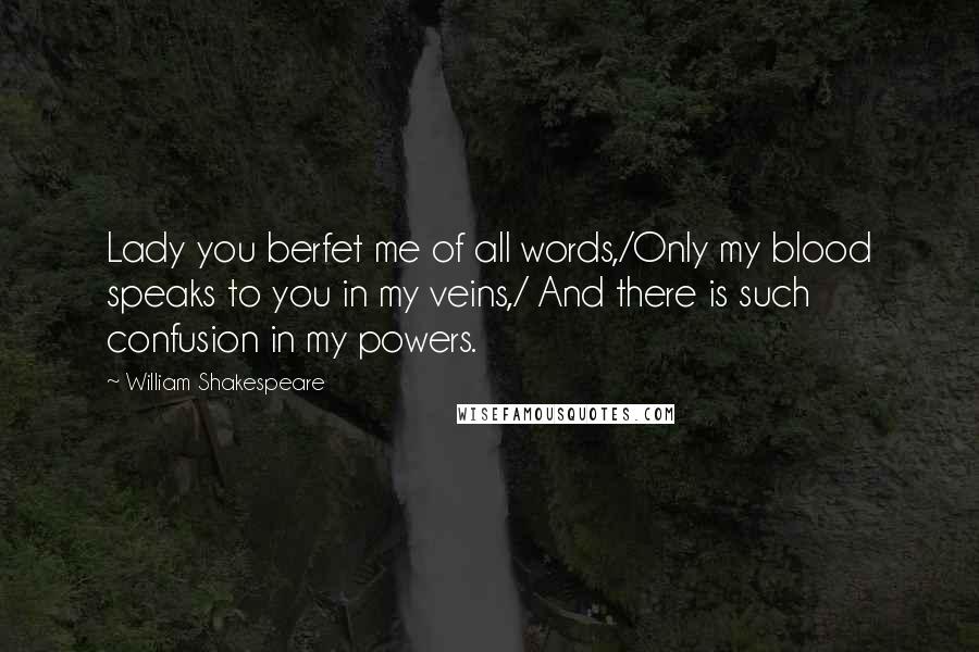 William Shakespeare Quotes: Lady you berfet me of all words,/Only my blood speaks to you in my veins,/ And there is such confusion in my powers.