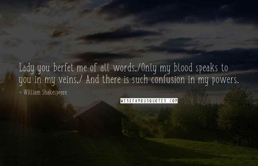 William Shakespeare Quotes: Lady you berfet me of all words,/Only my blood speaks to you in my veins,/ And there is such confusion in my powers.