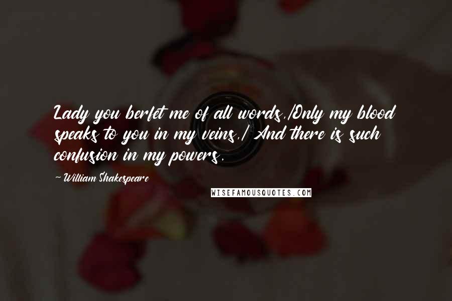 William Shakespeare Quotes: Lady you berfet me of all words,/Only my blood speaks to you in my veins,/ And there is such confusion in my powers.