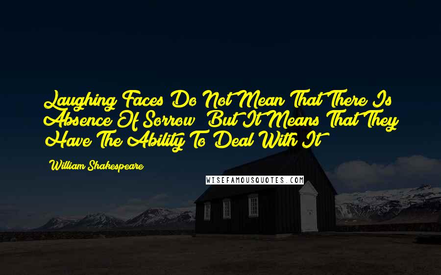 William Shakespeare Quotes: Laughing Faces Do Not Mean That There Is Absence Of Sorrow! But It Means That They Have The Ability To Deal With It