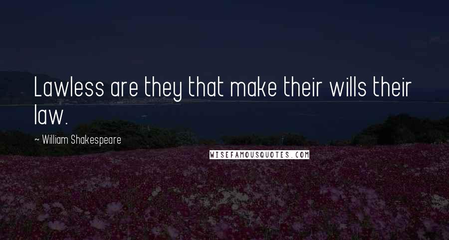William Shakespeare Quotes: Lawless are they that make their wills their law.
