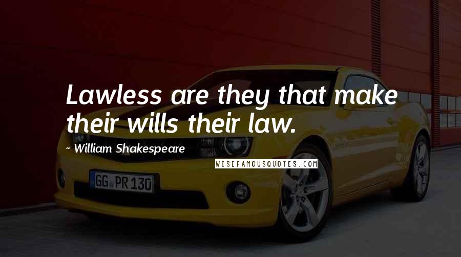 William Shakespeare Quotes: Lawless are they that make their wills their law.