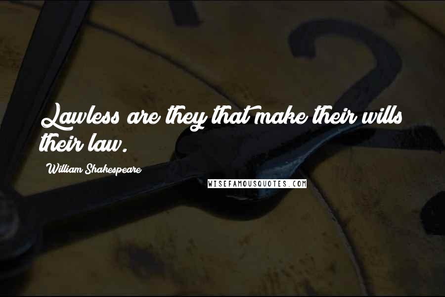 William Shakespeare Quotes: Lawless are they that make their wills their law.