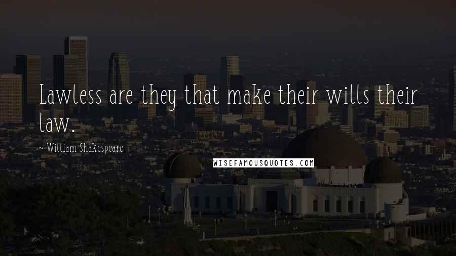 William Shakespeare Quotes: Lawless are they that make their wills their law.