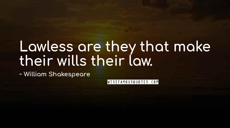 William Shakespeare Quotes: Lawless are they that make their wills their law.