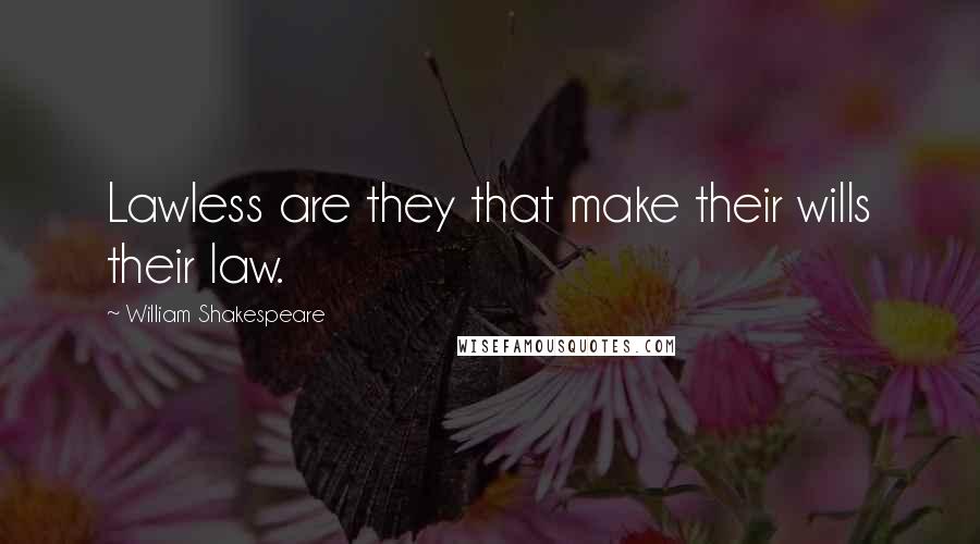 William Shakespeare Quotes: Lawless are they that make their wills their law.