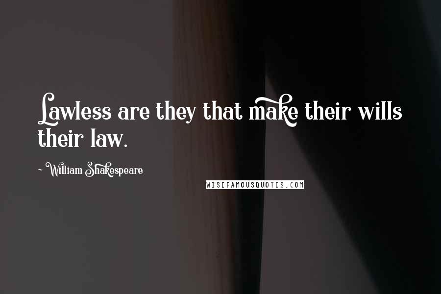 William Shakespeare Quotes: Lawless are they that make their wills their law.
