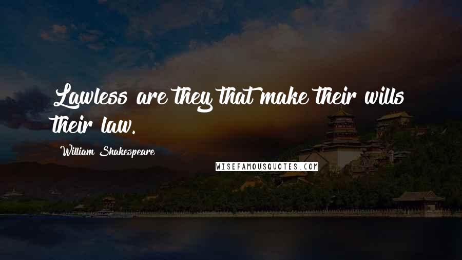 William Shakespeare Quotes: Lawless are they that make their wills their law.