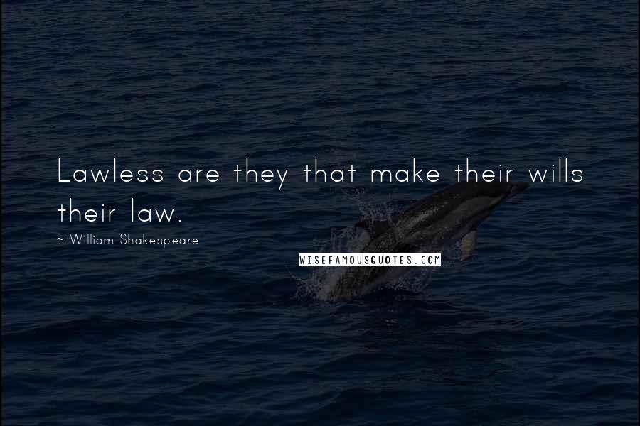 William Shakespeare Quotes: Lawless are they that make their wills their law.