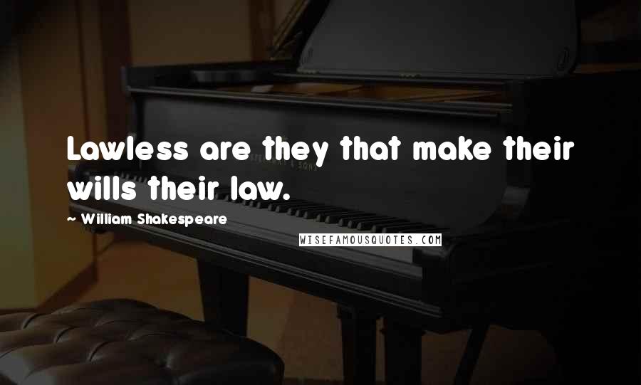 William Shakespeare Quotes: Lawless are they that make their wills their law.