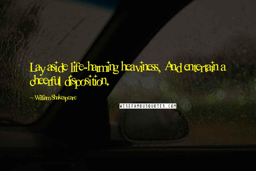 William Shakespeare Quotes: Lay aside life-harming heaviness, And entertain a cheerful disposition.