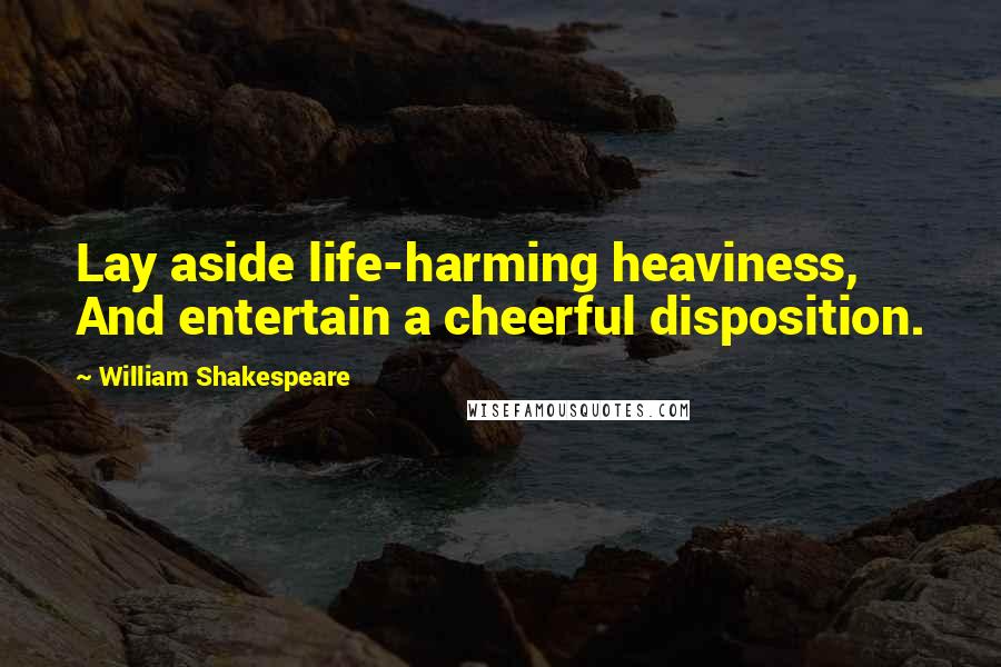 William Shakespeare Quotes: Lay aside life-harming heaviness, And entertain a cheerful disposition.