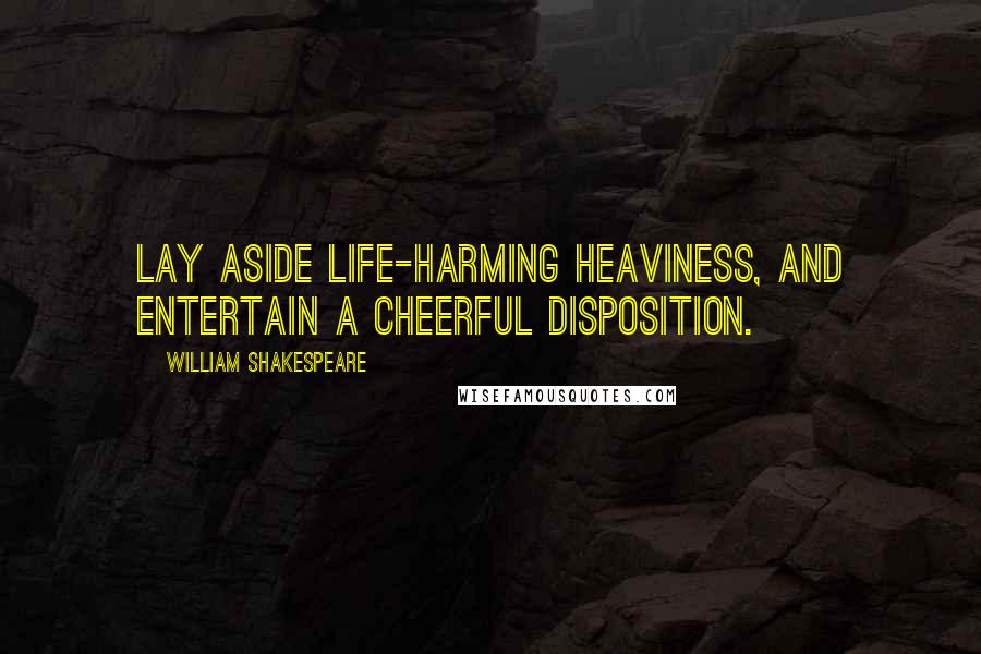 William Shakespeare Quotes: Lay aside life-harming heaviness, And entertain a cheerful disposition.
