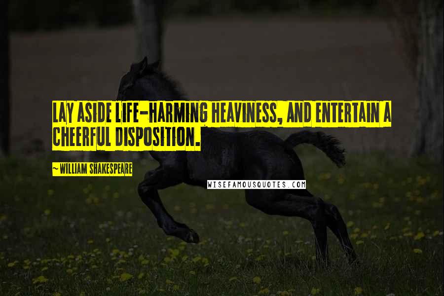 William Shakespeare Quotes: Lay aside life-harming heaviness, And entertain a cheerful disposition.