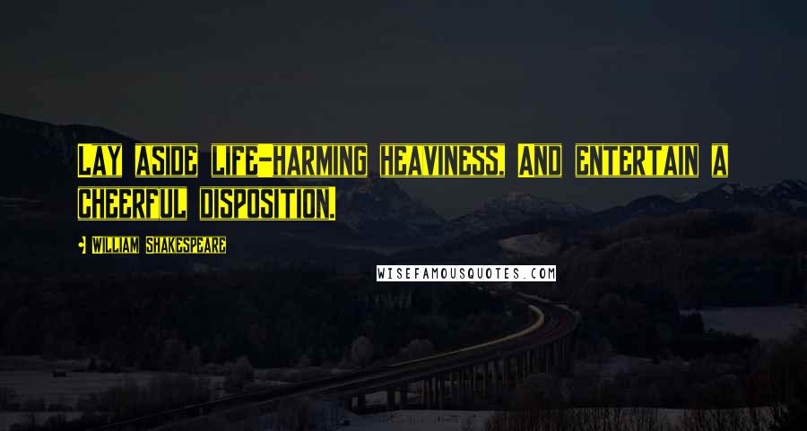 William Shakespeare Quotes: Lay aside life-harming heaviness, And entertain a cheerful disposition.