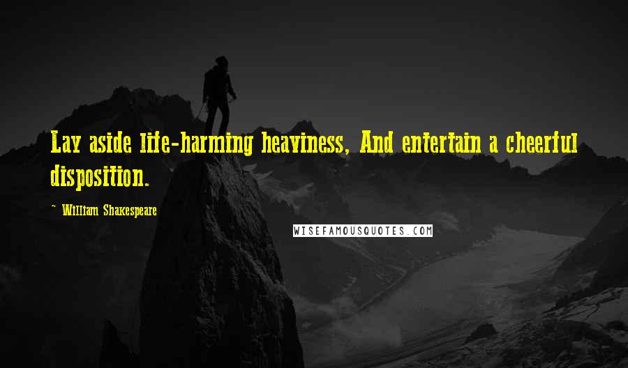 William Shakespeare Quotes: Lay aside life-harming heaviness, And entertain a cheerful disposition.