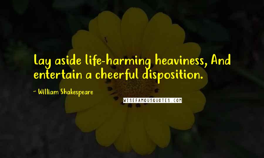 William Shakespeare Quotes: Lay aside life-harming heaviness, And entertain a cheerful disposition.