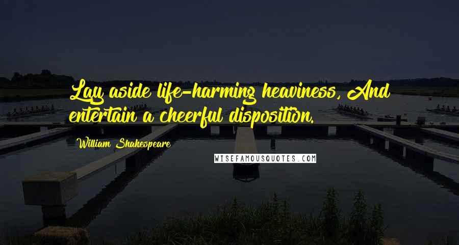 William Shakespeare Quotes: Lay aside life-harming heaviness, And entertain a cheerful disposition.