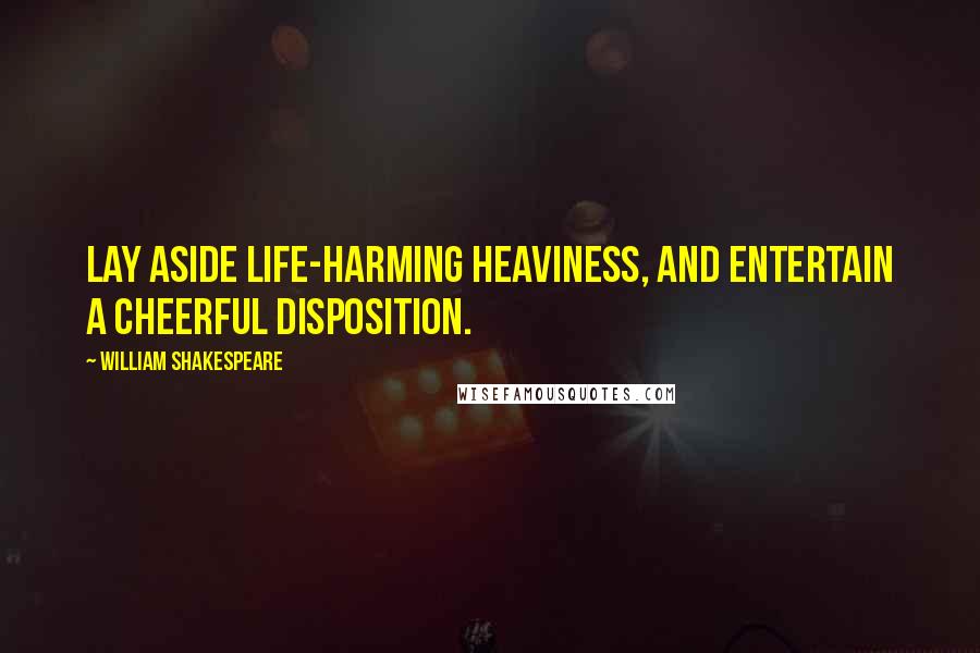 William Shakespeare Quotes: Lay aside life-harming heaviness, And entertain a cheerful disposition.