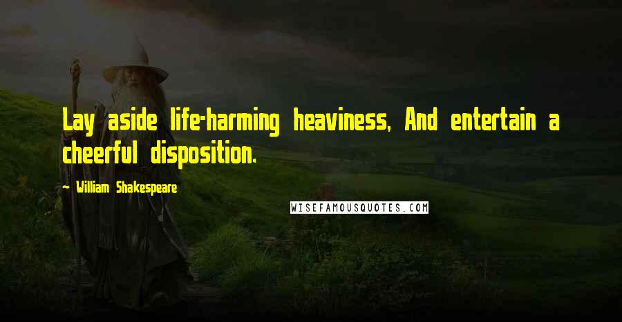 William Shakespeare Quotes: Lay aside life-harming heaviness, And entertain a cheerful disposition.