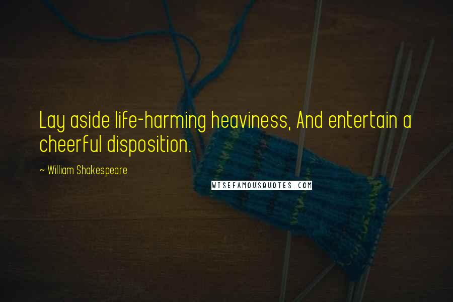 William Shakespeare Quotes: Lay aside life-harming heaviness, And entertain a cheerful disposition.