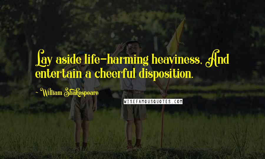 William Shakespeare Quotes: Lay aside life-harming heaviness, And entertain a cheerful disposition.