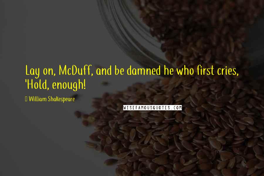 William Shakespeare Quotes: Lay on, McDuff, and be damned he who first cries, 'Hold, enough!