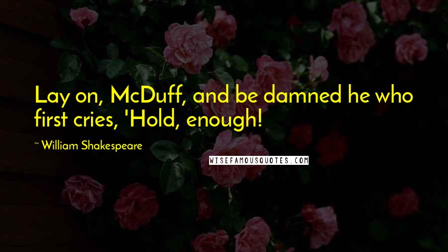 William Shakespeare Quotes: Lay on, McDuff, and be damned he who first cries, 'Hold, enough!