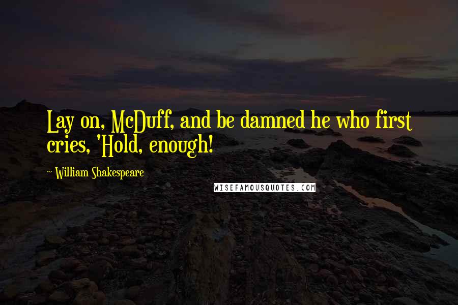 William Shakespeare Quotes: Lay on, McDuff, and be damned he who first cries, 'Hold, enough!