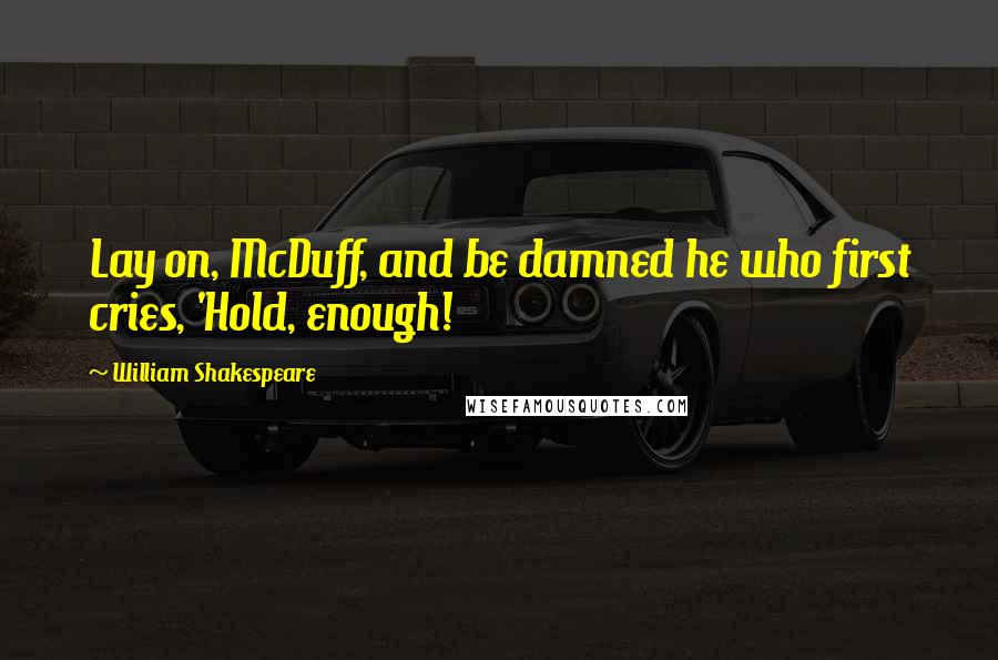 William Shakespeare Quotes: Lay on, McDuff, and be damned he who first cries, 'Hold, enough!