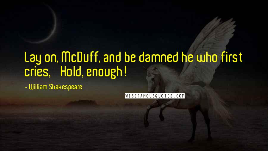 William Shakespeare Quotes: Lay on, McDuff, and be damned he who first cries, 'Hold, enough!