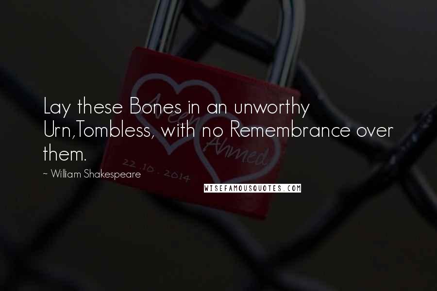 William Shakespeare Quotes: Lay these Bones in an unworthy Urn,Tombless, with no Remembrance over them.