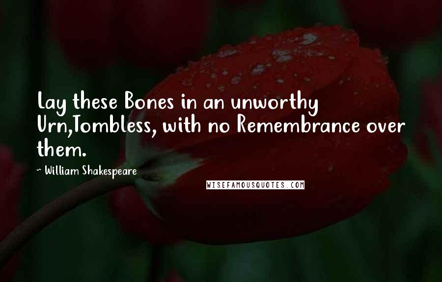 William Shakespeare Quotes: Lay these Bones in an unworthy Urn,Tombless, with no Remembrance over them.