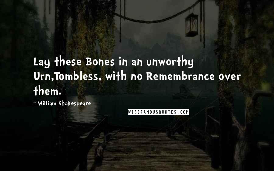 William Shakespeare Quotes: Lay these Bones in an unworthy Urn,Tombless, with no Remembrance over them.