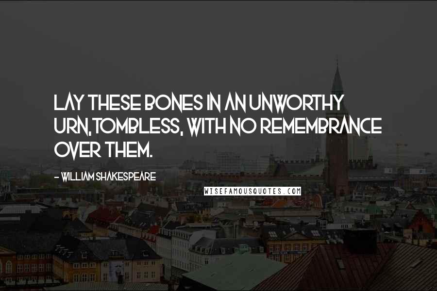 William Shakespeare Quotes: Lay these Bones in an unworthy Urn,Tombless, with no Remembrance over them.