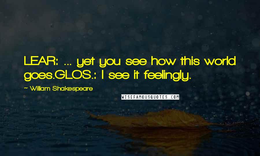 William Shakespeare Quotes: LEAR: ... yet you see how this world goes.GLOS.: I see it feelingly.