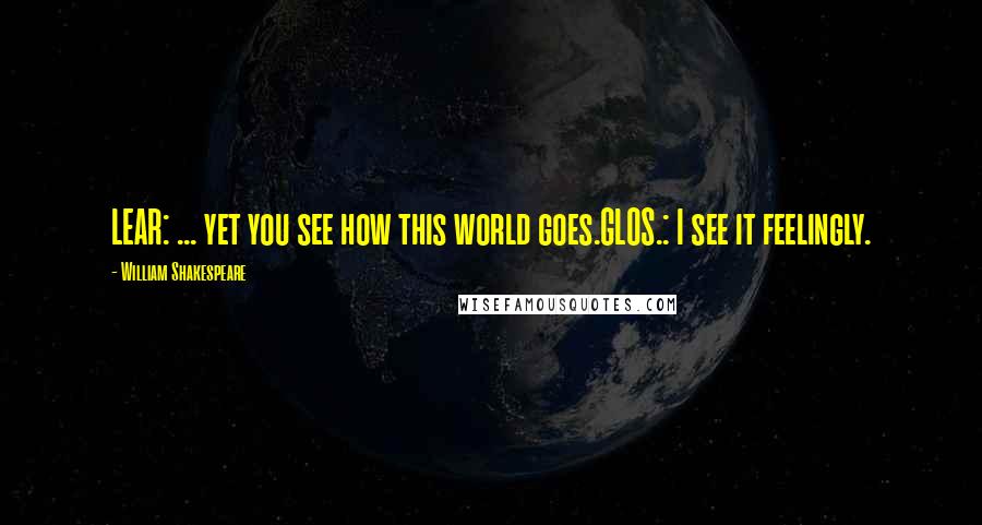 William Shakespeare Quotes: LEAR: ... yet you see how this world goes.GLOS.: I see it feelingly.