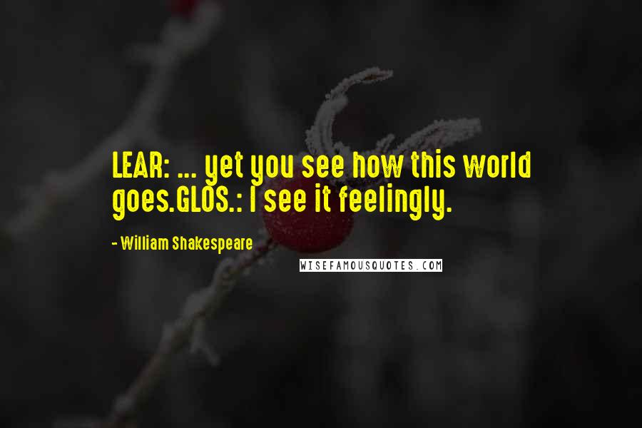 William Shakespeare Quotes: LEAR: ... yet you see how this world goes.GLOS.: I see it feelingly.