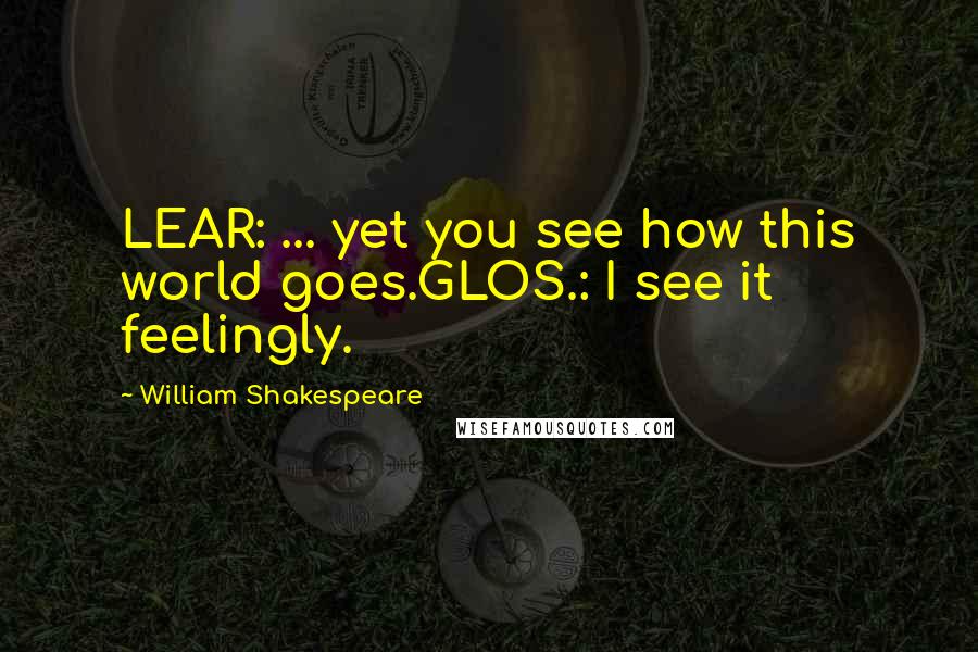 William Shakespeare Quotes: LEAR: ... yet you see how this world goes.GLOS.: I see it feelingly.