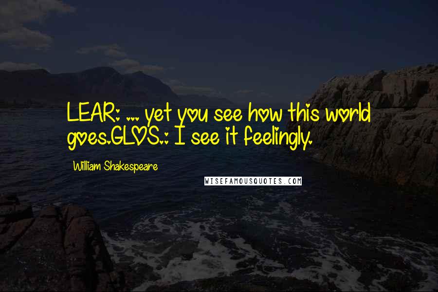 William Shakespeare Quotes: LEAR: ... yet you see how this world goes.GLOS.: I see it feelingly.