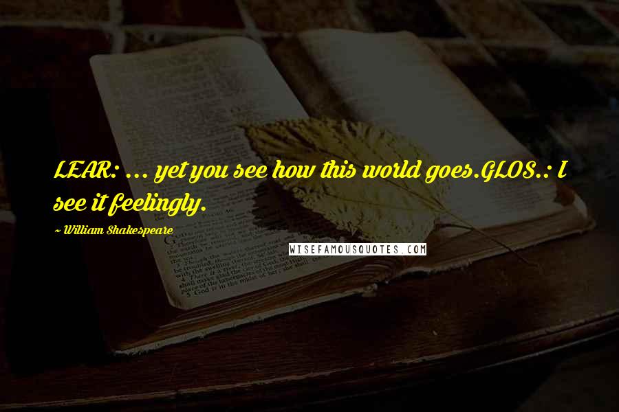 William Shakespeare Quotes: LEAR: ... yet you see how this world goes.GLOS.: I see it feelingly.