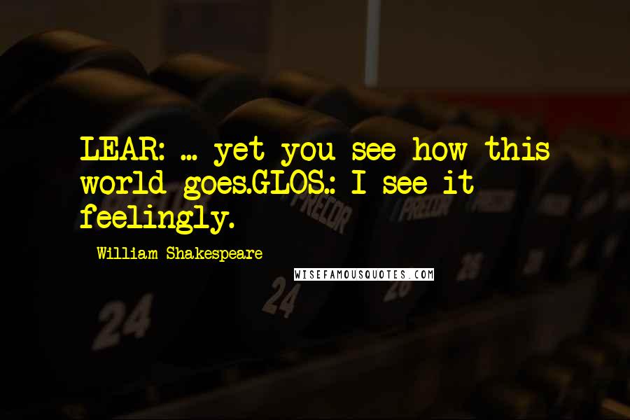 William Shakespeare Quotes: LEAR: ... yet you see how this world goes.GLOS.: I see it feelingly.